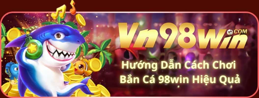 Hướng Dẫn Cách Chơi Bắn Cá 98win Hiệu Quả