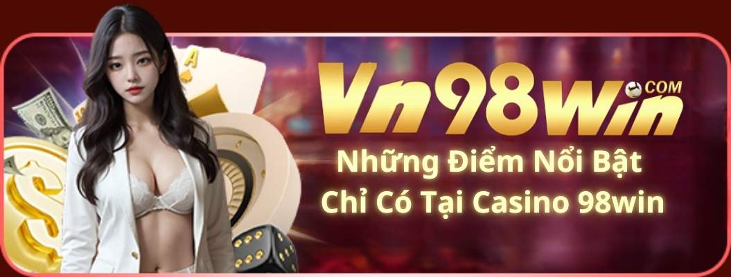 Những Điểm Nổi Bật Chỉ Có Tại Casino 98win