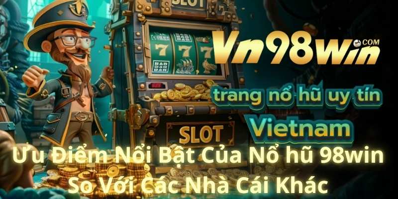 Ưu Điểm Nổi Bật Của Nổ hũ 98win So Với Các Nhà Cái Khác